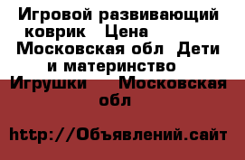 Игровой развивающий коврик › Цена ­ 1 000 - Московская обл. Дети и материнство » Игрушки   . Московская обл.